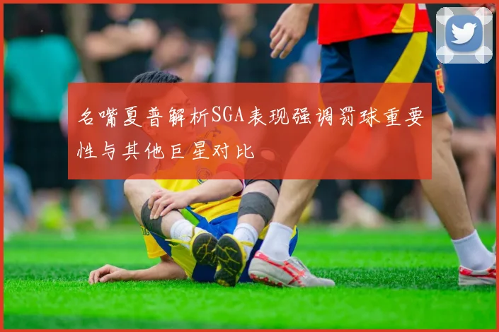名嘴夏普解析SGA表现强调罚球重要性与其他巨星对比