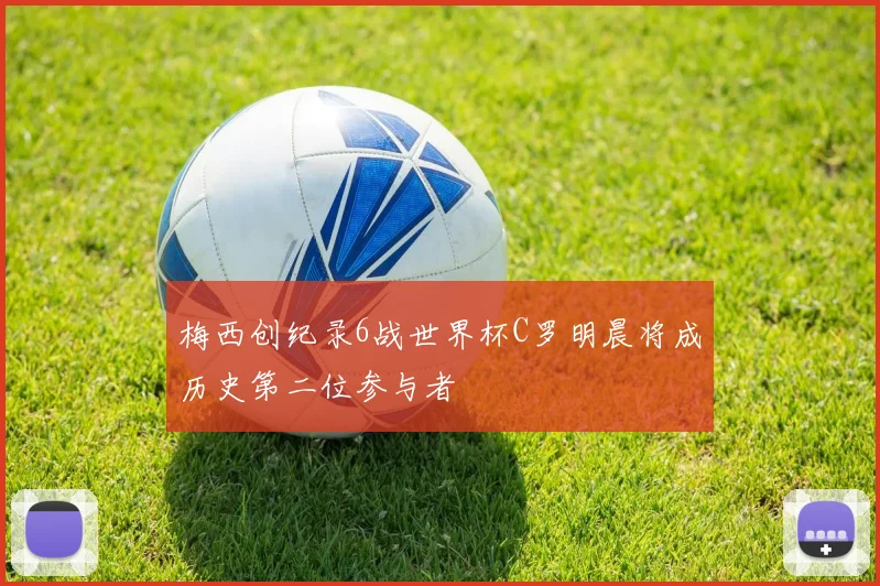 梅西创纪录6战世界杯C罗明晨将成历史第二位参与者