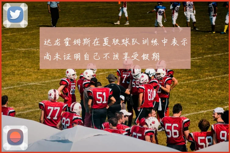 达龙霍姆斯在夏联球队训练中表示尚未证明自己不该享受假期