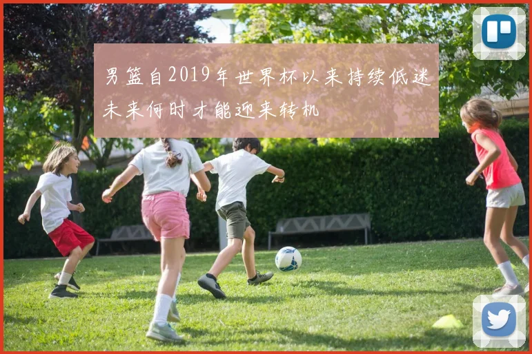 男篮自2019年世界杯以来持续低迷未来何时才能迎来转机