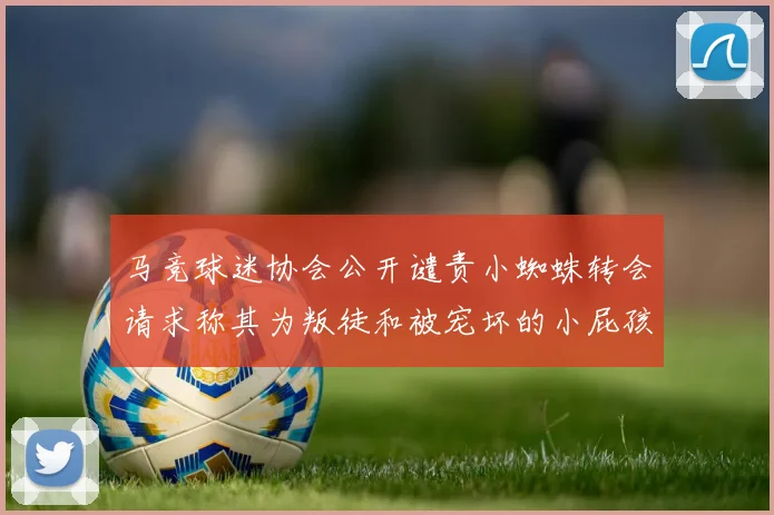 马竞球迷协会公开谴责小蜘蛛转会请求称其为叛徒和被宠坏的小屁孩