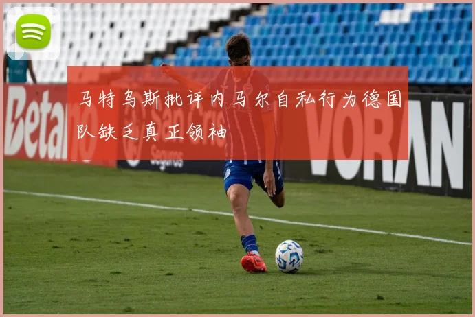 马特乌斯批评内马尔自私行为德国队缺乏真正领袖