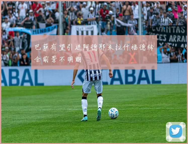 巴萨有望引进阿德耶米拉什福德转会前景不明朗