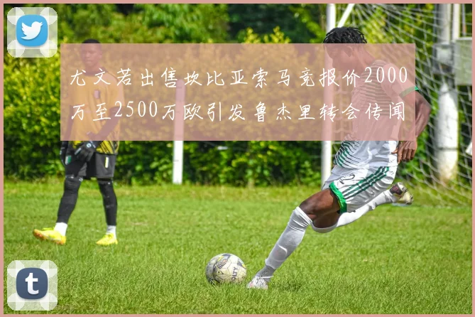 尤文若出售坎比亚索马竞报价2000万至2500万欧引发鲁杰里转会传闻