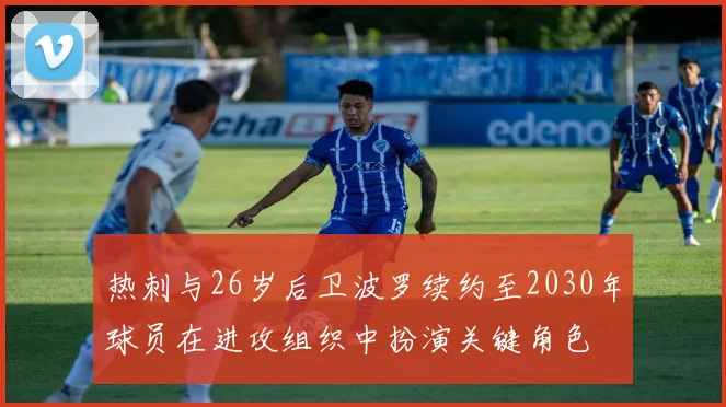 热刺与26岁后卫波罗续约至2030年球员在进攻组织中扮演关键角色