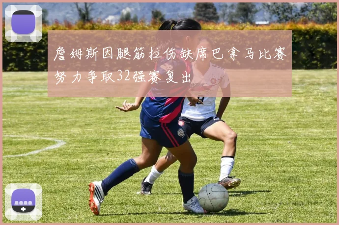 詹姆斯因腿筋拉伤缺席巴拿马比赛努力争取32强赛复出