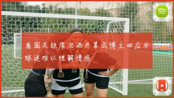 看国足缺席泪洒开幕式博主回应非球迷难以理解情感