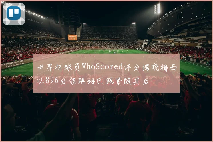 世界杯球员WhoScored评分揭晓梅西以896分领跑姆巴佩紧随其后