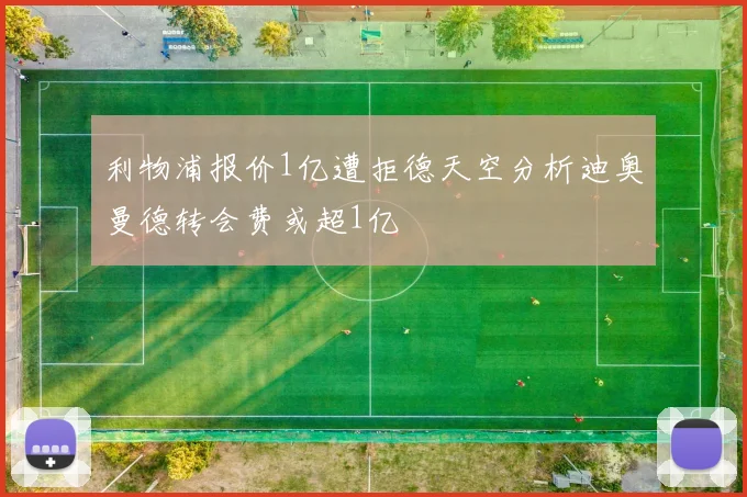 利物浦报价1亿遭拒德天空分析迪奥曼德转会费或超1亿